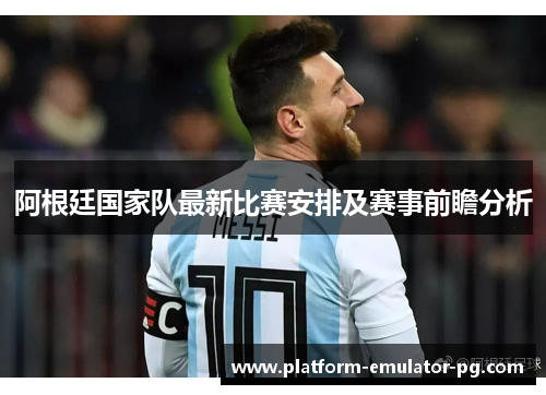 阿根廷国家队最新比赛安排及赛事前瞻分析
