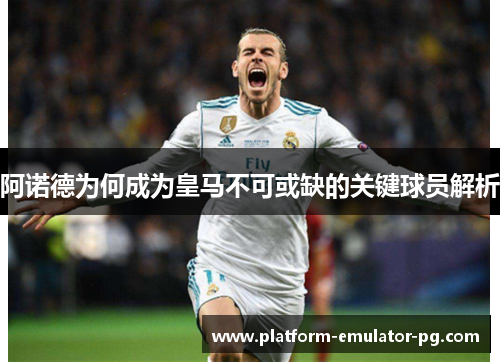 阿诺德为何成为皇马不可或缺的关键球员解析