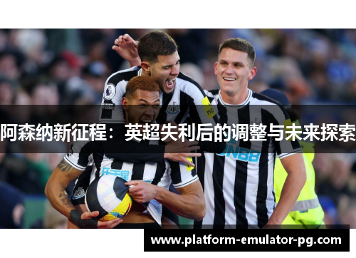 阿森纳新征程：英超失利后的调整与未来探索