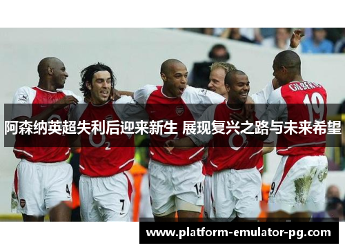 阿森纳英超失利后迎来新生 展现复兴之路与未来希望