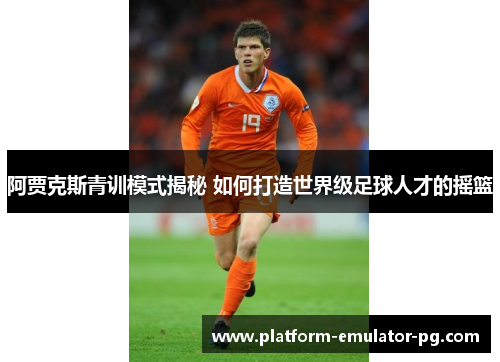 阿贾克斯青训模式揭秘 如何打造世界级足球人才的摇篮