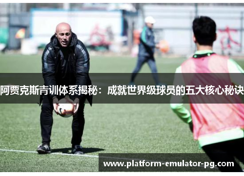 阿贾克斯青训体系揭秘:成就世界级球员的五大核心秘诀 阿贾克斯青训体系揭秘:成就世界级球员的五大核心秘诀