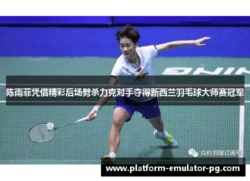 陈雨菲凭借精彩后场劈杀力克对手夺得新西兰羽毛球大师赛冠军