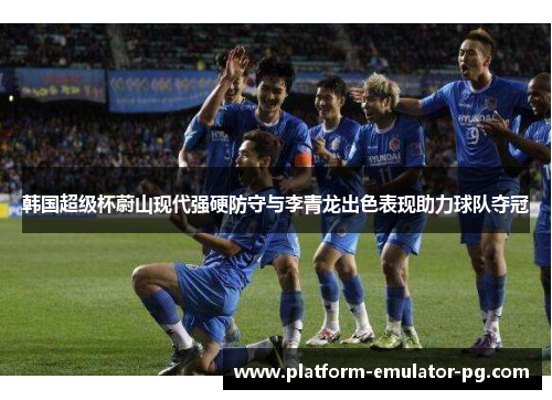 韩国超级杯蔚山现代强硬防守与李青龙出色表现助力球队夺冠 韩国超级杯蔚山现代强硬防守与李青龙出色表现助力球队夺冠