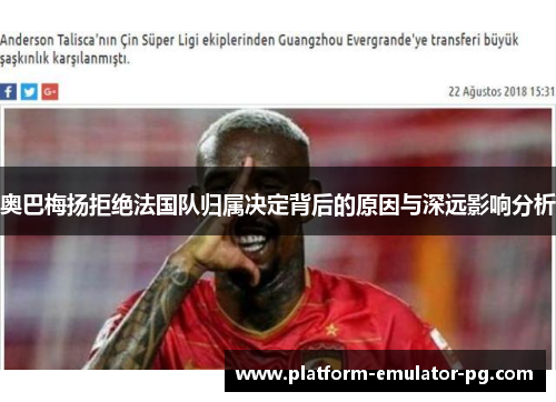 奥巴梅扬拒绝法国队归属决定背后的原因与深远影响分析 奥巴梅扬拒绝法国队归属决定背后的原因与深远影响分析