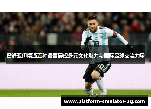 巴舒亚伊精通五种语言展现多元文化魅力与国际足球交流力量 巴舒亚伊精通五种语言展现多元文化魅力与国际足球交流力量