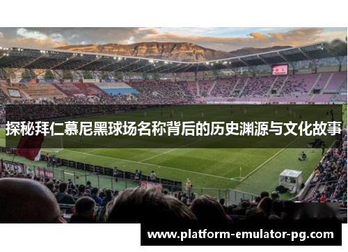 探秘拜仁慕尼黑球场名称背后的历史渊源与文化故事