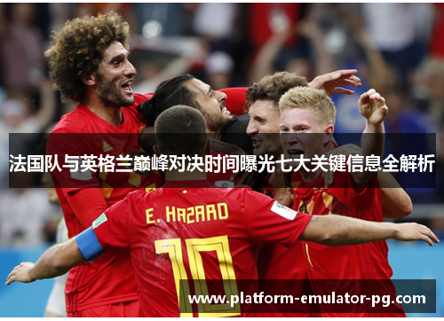 法国队与英格兰巅峰对决时间曝光七大关键信息全解析