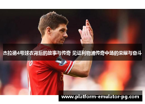 杰拉德4号球衣背后的故事与传奇 见证利物浦传奇中场的荣耀与奋斗