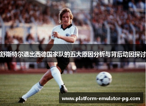 舒斯特尔退出西德国家队的五大原因分析与背后动因探讨