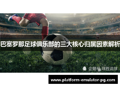 巴塞罗那足球俱乐部的三大核心归属因素解析