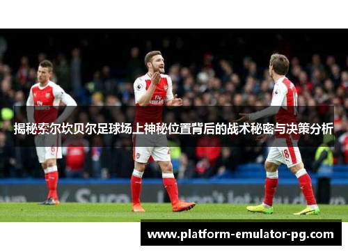 揭秘索尔坎贝尔足球场上神秘位置背后的战术秘密与决策分析