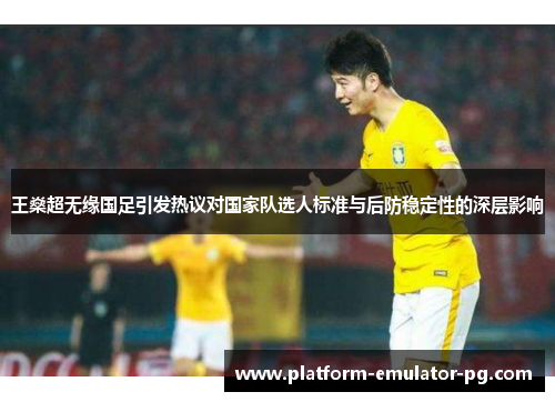 王燊超无缘国足引发热议对国家队选人标准与后防稳定性的深层影响