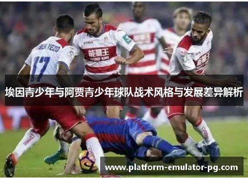 埃因青少年与阿贾青少年球队战术风格与发展差异解析