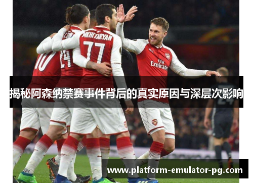 揭秘阿森纳禁赛事件背后的真实原因与深层次影响