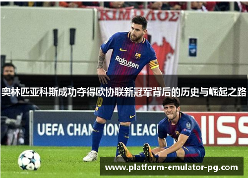 奥林匹亚科斯成功夺得欧协联新冠军背后的历史与崛起之路