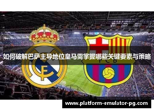 如何破解巴萨主导地位皇马需掌握哪些关键要素与策略