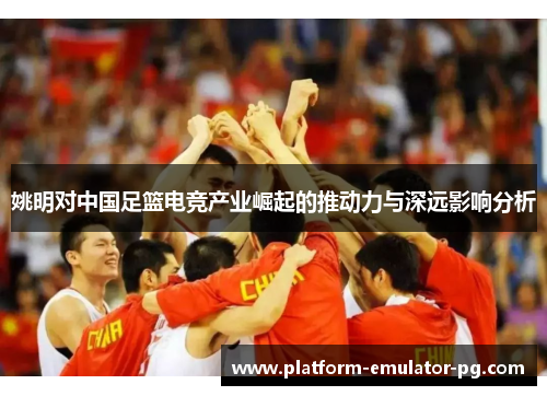 姚明对中国足篮电竞产业崛起的推动力与深远影响分析