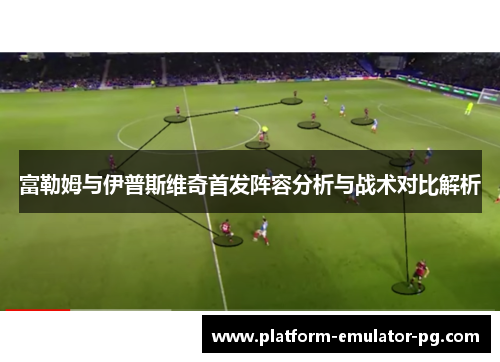 富勒姆与伊普斯维奇首发阵容分析与战术对比解析