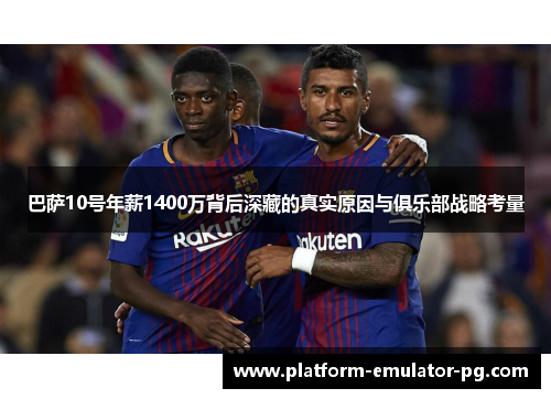 巴萨10号年薪1400万背后深藏的真实原因与俱乐部战略考量