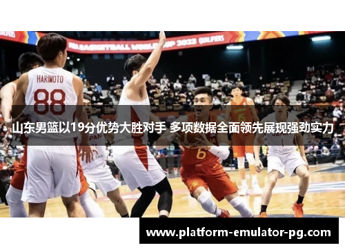 山东男篮以19分优势大胜对手 多项数据全面领先展现强劲实力 山东男篮以19分优势大胜对手 多项数据全面领先展现强劲实力