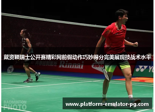 戴资颖瑞士公开赛精彩网前假动作巧妙得分完美展现技战术水平
