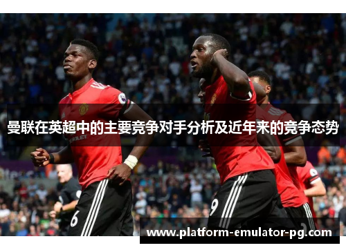 曼联在英超中的主要竞争对手分析及近年来的竞争态势