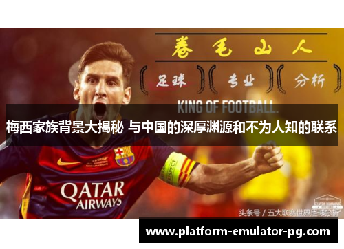 梅西家族背景大揭秘 与中国的深厚渊源和不为人知的联系