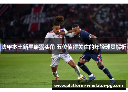 法甲本土新星崭露头角 五位值得关注的年轻球员解析