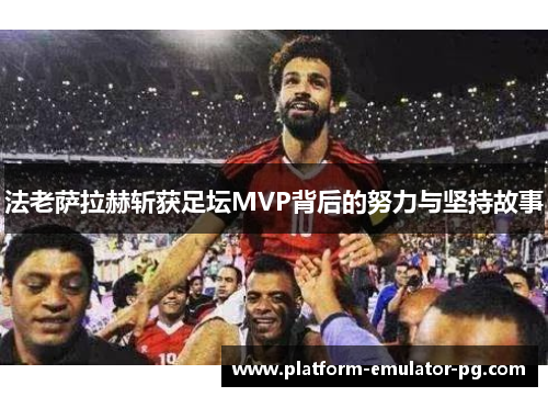 法老萨拉赫斩获足坛MVP背后的努力与坚持故事