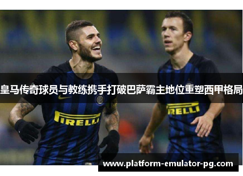 皇马传奇球员与教练携手打破巴萨霸主地位重塑西甲格局