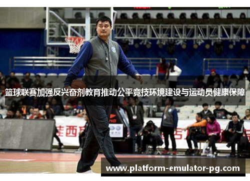 篮球联赛加强反兴奋剂教育推动公平竞技环境建设与运动员健康保障