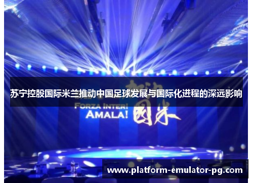 苏宁控股国际米兰推动中国足球发展与国际化进程的深远影响
