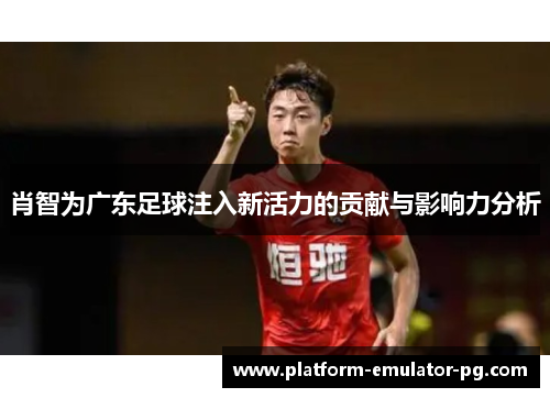 肖智为广东足球注入新活力的贡献与影响力分析
