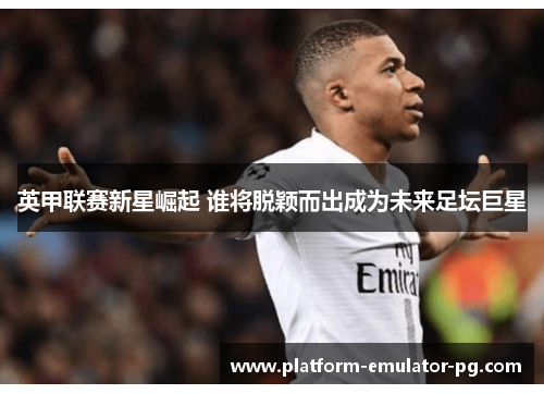 英甲联赛新星崛起 谁将脱颖而出成为未来足坛巨星 英甲联赛新星崛起 谁将脱颖而出成为未来足坛巨星