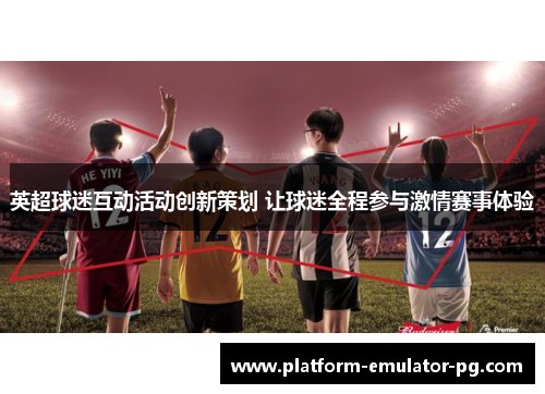 英超球迷互动活动创新策划 让球迷全程参与激情赛事体验 英超球迷互动活动创新策划 让球迷全程参与激情赛事体验