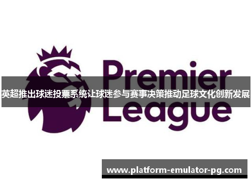 英超推出球迷投票系统让球迷参与赛事决策推动足球文化创新发展 英超推出球迷投票系统让球迷参与赛事决策推动足球文化创新发展