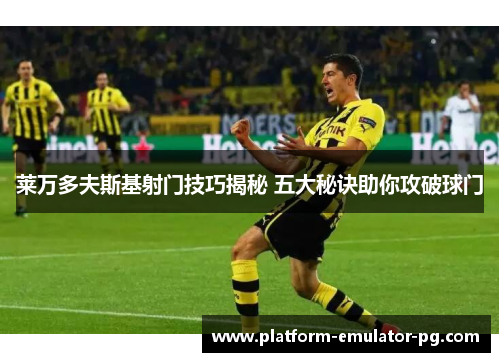 莱万多夫斯基射门技巧揭秘 五大秘诀助你攻破球门