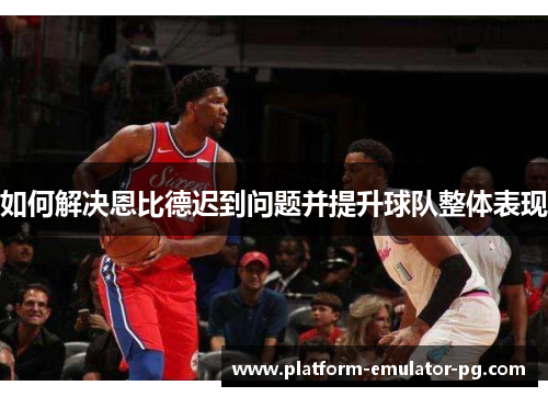 如何解决恩比德迟到问题并提升球队整体表现 如何解决恩比德迟到问题并提升球队整体表现