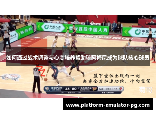 如何通过战术调整与心态培养帮助琼阿梅尼成为球队核心球员