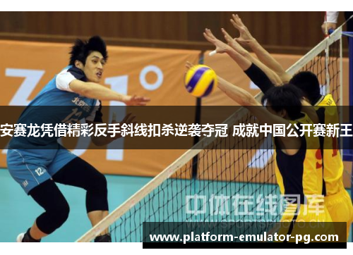安赛龙凭借精彩反手斜线扣杀逆袭夺冠 成就中国公开赛新王