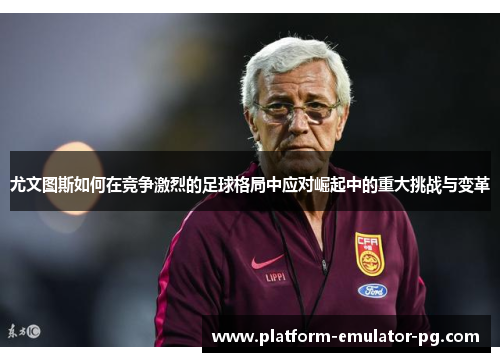 尤文图斯如何在竞争激烈的足球格局中应对崛起中的重大挑战与变革