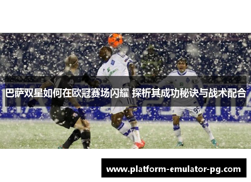 巴萨双星如何在欧冠赛场闪耀 探析其成功秘诀与战术配合