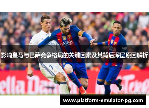 影响皇马与巴萨竞争格局的关键因素及其背后深层原因解析 影响皇马与巴萨竞争格局的关键因素及其背后深层原因解析