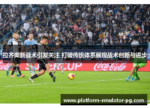 拉齐奥新战术引发关注 打破传统体系展现战术创新与进步