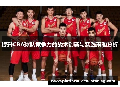 提升CBA球队竞争力的战术创新与实践策略分析 提升CBA球队竞争力的战术创新与实践策略分析