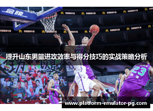 提升山东男篮进攻效率与得分技巧的实战策略分析