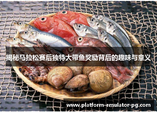 揭秘马拉松赛后独特大带鱼奖励背后的趣味与意义 揭秘马拉松赛后独特大带鱼奖励背后的趣味与意义