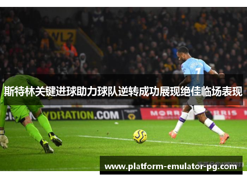 斯特林关键进球助力球队逆转成功展现绝佳临场表现
