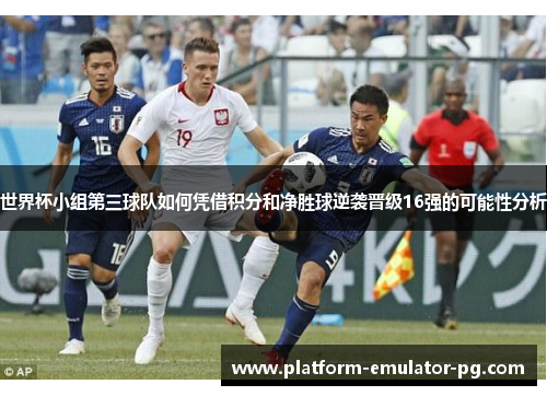 世界杯小组第三球队如何凭借积分和净胜球逆袭晋级16强的可能性分析 世界杯小组第三球队如何凭借积分和净胜球逆袭晋级16强的可能性分析